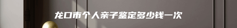 龙口市个人亲子鉴定多少钱一次