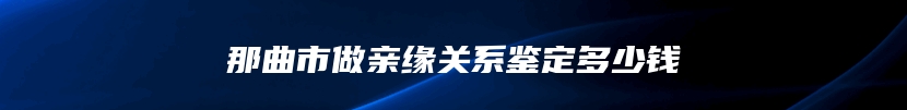 那曲市做亲缘关系鉴定多少钱