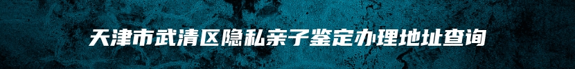 天津市武清区隐私亲子鉴定办理地址查询