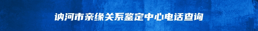 讷河市亲缘关系鉴定中心电话查询