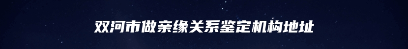 双河市做亲缘关系鉴定机构地址