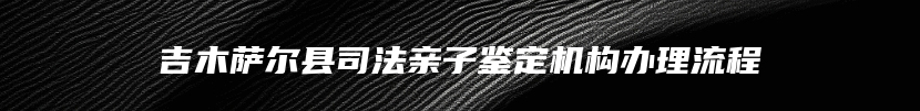 吉木萨尔县司法亲子鉴定机构办理流程