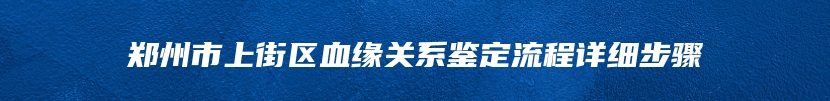 郑州市上街区血缘关系鉴定流程详细步骤