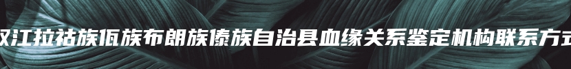 双江拉祜族佤族布朗族傣族自治县血缘关系鉴定机构联系方式