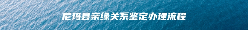 尼玛县亲缘关系鉴定办理流程