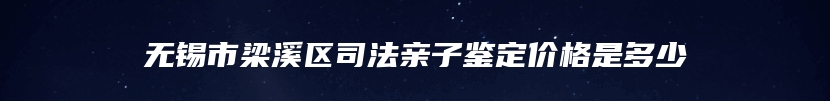 无锡市梁溪区司法亲子鉴定价格是多少