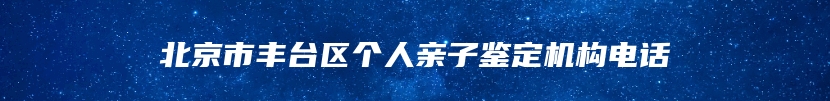 北京市丰台区个人亲子鉴定机构电话