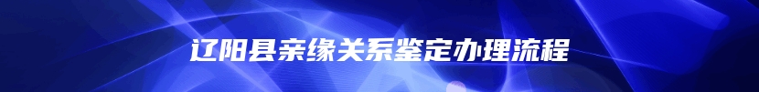 辽阳县亲缘关系鉴定办理流程