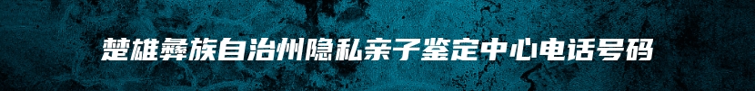 楚雄彝族自治州隐私亲子鉴定中心电话号码