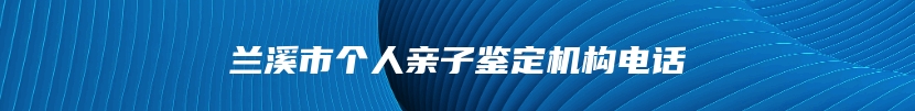 兰溪市个人亲子鉴定机构电话