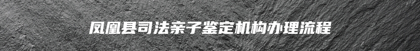 凤凰县司法亲子鉴定机构办理流程