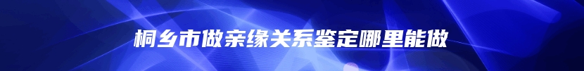 桐乡市做亲缘关系鉴定哪里能做