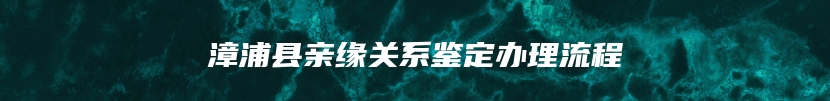 漳浦县亲缘关系鉴定办理流程