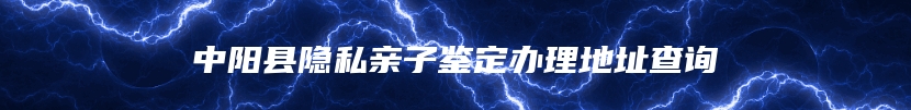 中阳县隐私亲子鉴定办理地址查询