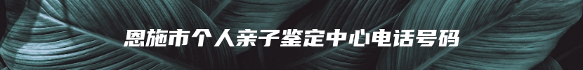 恩施市个人亲子鉴定中心电话号码