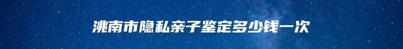 洮南市隐私亲子鉴定多少钱一次