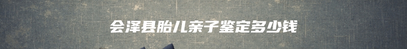 会泽县胎儿亲子鉴定多少钱