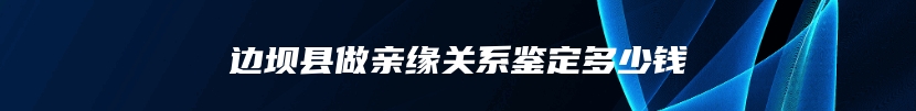 边坝县做亲缘关系鉴定多少钱