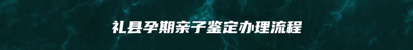 礼县孕期亲子鉴定办理流程