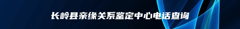 长岭县亲缘关系鉴定中心电话查询