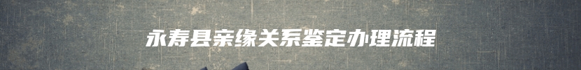 永寿县亲缘关系鉴定办理流程