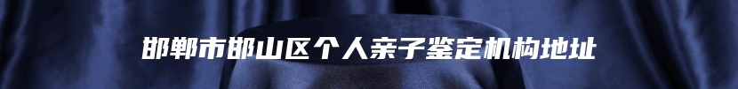 邯郸市邯山区个人亲子鉴定机构地址