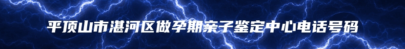平顶山市湛河区做孕期亲子鉴定中心电话号码