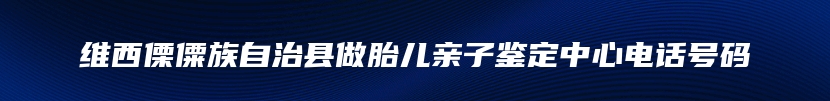 维西傈僳族自治县做胎儿亲子鉴定中心电话号码