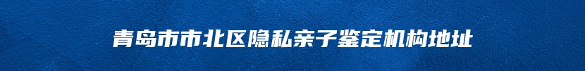 青岛市市北区隐私亲子鉴定机构地址