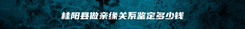 桂阳县做亲缘关系鉴定多少钱