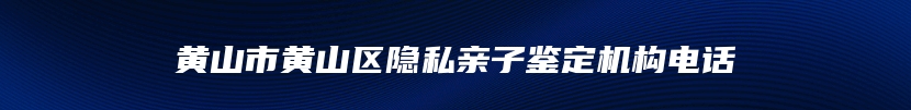 黄山市黄山区隐私亲子鉴定机构电话