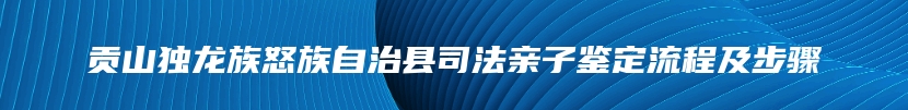 贡山独龙族怒族自治县司法亲子鉴定流程及步骤