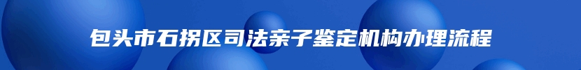 包头市石拐区司法亲子鉴定机构办理流程