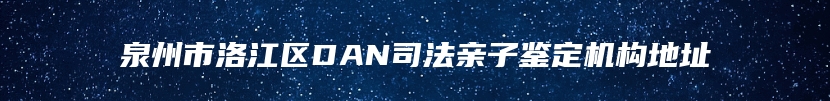 泉州市洛江区DAN司法亲子鉴定机构地址