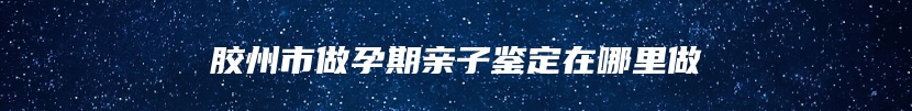 胶州市做孕期亲子鉴定在哪里做