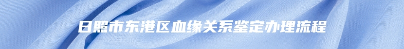 日照市东港区血缘关系鉴定办理流程