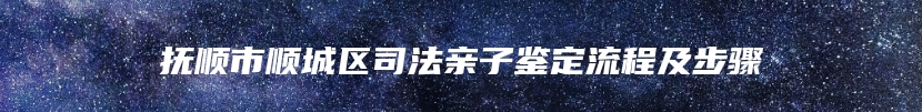 抚顺市顺城区司法亲子鉴定流程及步骤