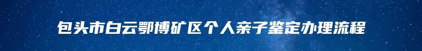 包头市白云鄂博矿区个人亲子鉴定办理流程