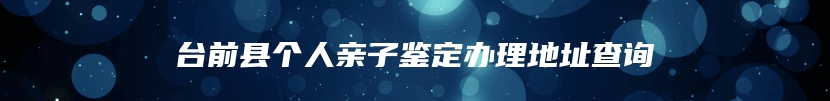 台前县个人亲子鉴定办理地址查询