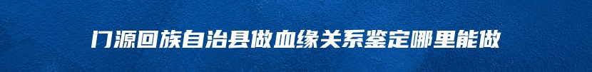 门源回族自治县做血缘关系鉴定哪里能做