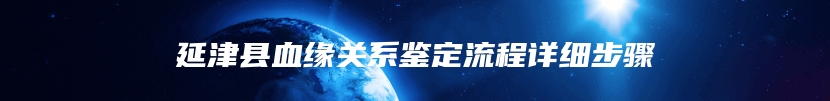 延津县血缘关系鉴定流程详细步骤