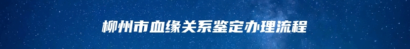 柳州市血缘关系鉴定办理流程
