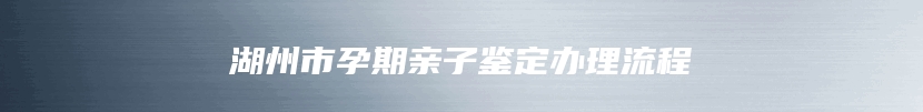 湖州市孕期亲子鉴定办理流程