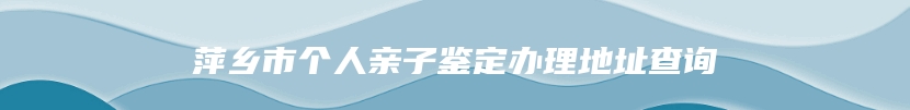 萍乡市个人亲子鉴定办理地址查询