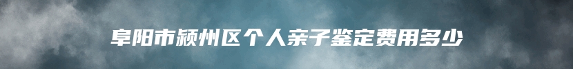 阜阳市颍州区个人亲子鉴定费用多少