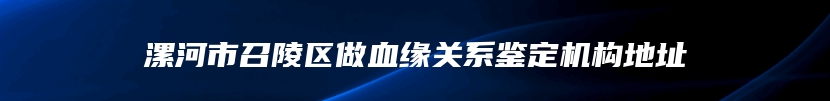 漯河市召陵区做血缘关系鉴定机构地址