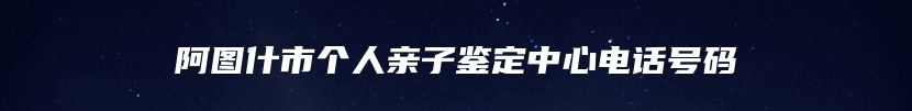 阿图什市个人亲子鉴定中心电话号码