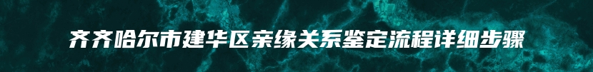 齐齐哈尔市建华区亲缘关系鉴定流程详细步骤