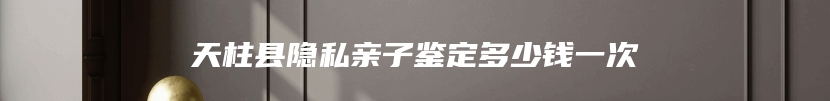 天柱县隐私亲子鉴定多少钱一次