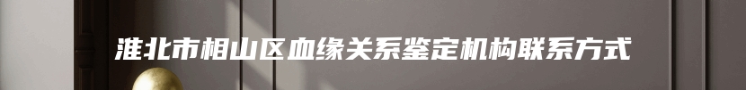 淮北市相山区血缘关系鉴定机构联系方式